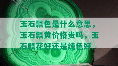 玉石飘色是什么意思，玉石飘黄价格贵吗，玉石飘花好还是纯色好