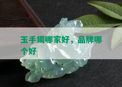 玉手镯哪家好，品牌哪个好