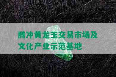 腾冲黄龙玉交易市场及文化产业示范基地