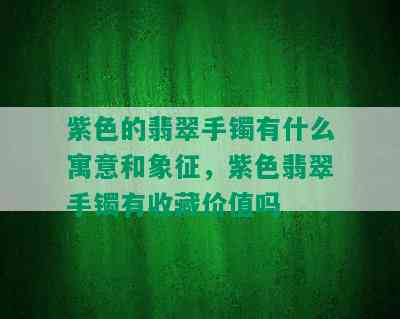 紫色的翡翠手镯有什么寓意和象征，紫色翡翠手镯有收藏价值吗