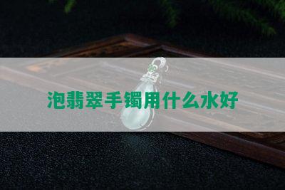 泡翡翠手镯用什么水好