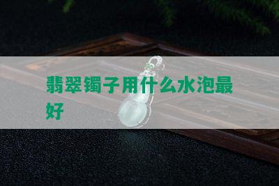 翡翠镯子用什么水泡更好