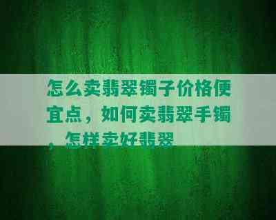 怎么卖翡翠镯子价格便宜点，如何卖翡翠手镯，怎样卖好翡翠