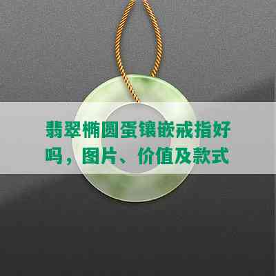 翡翠椭圆蛋镶嵌戒指好吗，图片、价值及款式