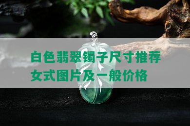 白色翡翠镯子尺寸推荐女式图片及一般价格