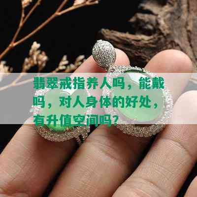 翡翠戒指养人吗，能戴吗，对人身体的好处，有升值空间吗？