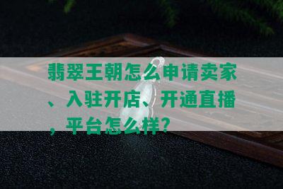 翡翠王朝怎么申请卖家、入驻开店、开通直播，平台怎么样?