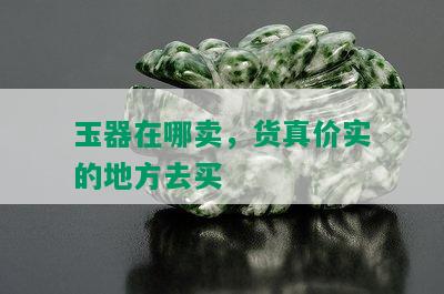 玉器在哪卖，货真价实的地方去买