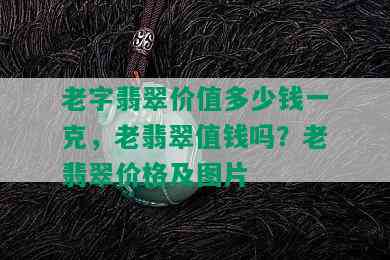 老字翡翠价值多少钱一克，老翡翠值钱吗？老翡翠价格及图片