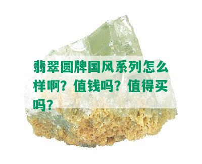 翡翠圆牌国风系列怎么样啊？值钱吗？值得买吗？