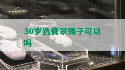 30岁选翡翠镯子可以吗