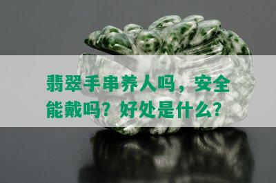 翡翠手串养人吗，安全能戴吗？好处是什么？