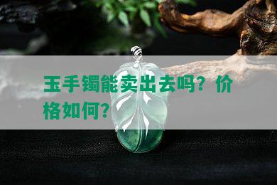 玉手镯能卖出去吗？价格如何？