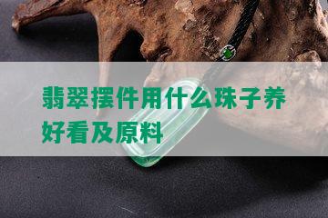 翡翠摆件用什么珠子养好看及原料