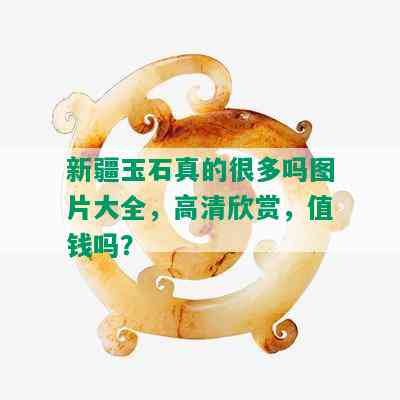 新疆玉石真的很多吗图片大全，高清欣赏，值钱吗？