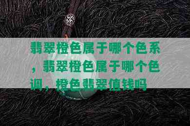 翡翠橙色属于哪个色系，翡翠橙色属于哪个色调，橙色翡翠值钱吗