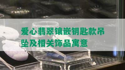 爱心翡翠镶嵌钥匙款吊坠及相关饰品寓意