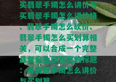 买翡翠手镯怎么讲价与买翡翠手镯怎么讲价格、翡翠手镯怎么砍价、翡翠手镯怎么买划算相关，可以合成一个完整且包含全部意思的标题：买翡翠手镯怎么讲价与买划算。