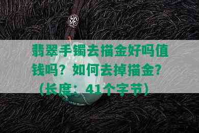 翡翠手镯去描金好吗值钱吗？如何去掉描金？（长度：41个字节）