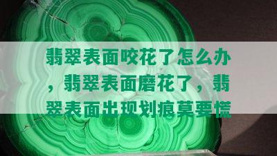 翡翠表面咬花了怎么办，翡翠表面磨花了，翡翠表面出现划痕莫要慌