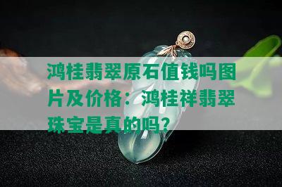 鸿桂翡翠原石值钱吗图片及价格：鸿桂祥翡翠珠宝是真的吗？