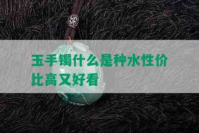 玉手镯什么是种水性价比高又好看