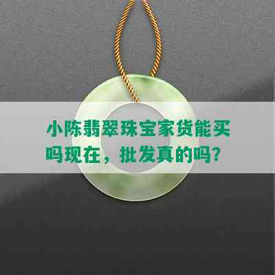 小陈翡翠珠宝家货能买吗现在，批发真的吗？