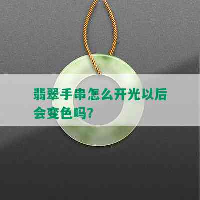 翡翠手串怎么开光以后会变色吗？