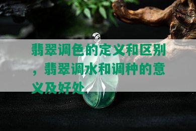 翡翠调色的定义和区别，翡翠调水和调种的意义及好处