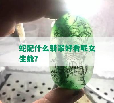 蛇配什么翡翠好看呢女生戴？