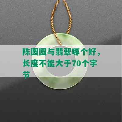 陈圆圆与翡翠哪个好，长度不能大于70个字节