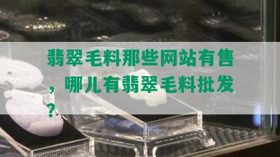 翡翠毛料那些网站有售，哪儿有翡翠毛料批发？