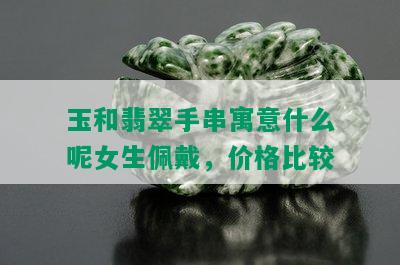 玉和翡翠手串寓意什么呢女生佩戴，价格比较