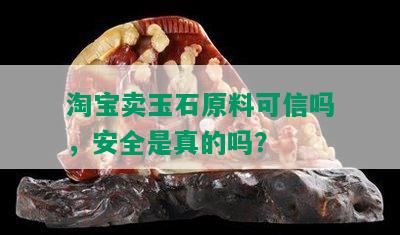 淘宝卖玉石原料可信吗，安全是真的吗？