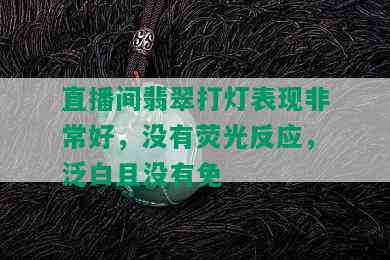 直播间翡翠打灯表现非常好，没有荧光反应，泛白且没有免