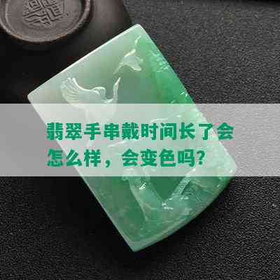 翡翠手串戴时间长了会怎么样，会变色吗？