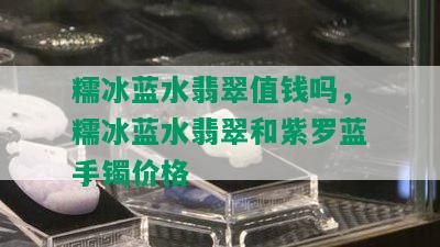 糯冰蓝水翡翠值钱吗，糯冰蓝水翡翠和紫罗蓝手镯价格