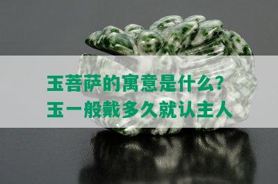 玉菩萨的寓意是什么？玉一般戴多久就认主人