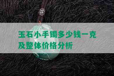 玉石小手镯多少钱一克及整体价格分析