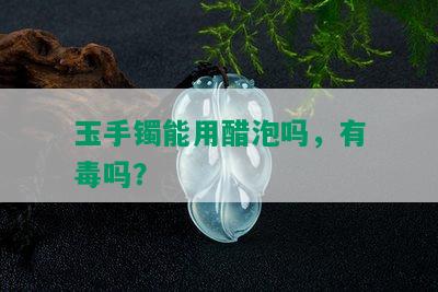 玉手镯能用醋泡吗，有吗？