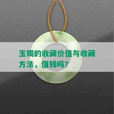 玉镯的收藏价值与收藏方法，值钱吗？