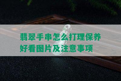 翡翠手串怎么打理保养好看图片及注意事项