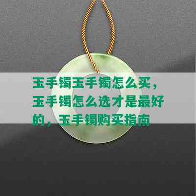 玉手镯玉手镯怎么买，玉手镯怎么选才是更好的，玉手镯购买指南