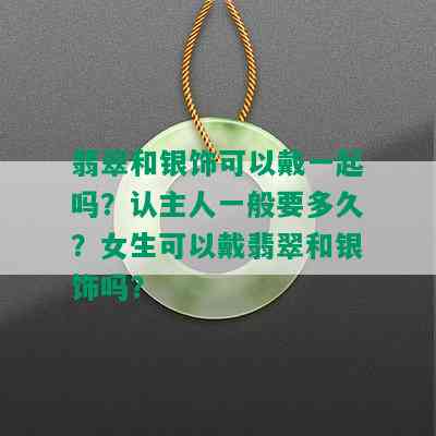 翡翠和银饰可以戴一起吗？认主人一般要多久？女生可以戴翡翠和银饰吗？