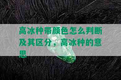 高冰种带颜色怎么判断及其区分，高冰种的意思