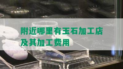 附近哪里有玉石加工店及其加工费用