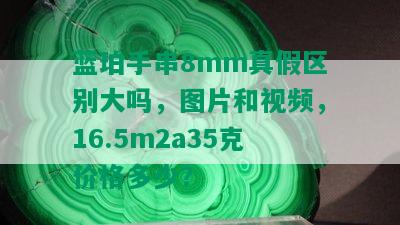 蓝珀手串8mm真假区别大吗，图片和视频，16.5m2a35克价格多少？