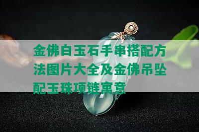 金佛白玉石手串搭配方法图片大全及金佛吊坠配玉珠项链寓意