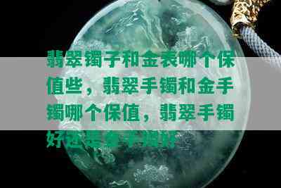 翡翠镯子和金表哪个保值些，翡翠手镯和金手镯哪个保值，翡翠手镯好还是金手镯好