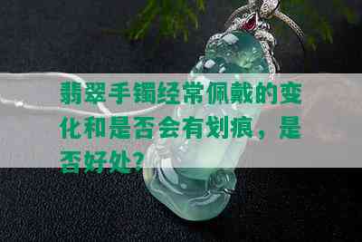 翡翠手镯经常佩戴的变化和是否会有划痕，是否好处？